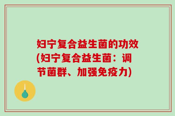 妇宁复合益生菌的功效(妇宁复合益生菌:调节菌群、加强力) 妇宁复合益生菌的功效(妇宁复合益生菌:调节菌群、加强力)