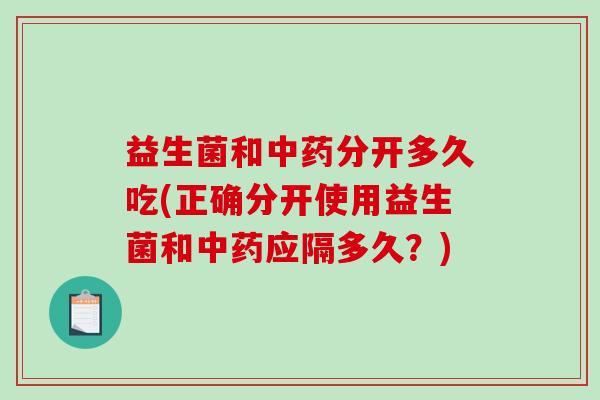 益生菌和中药分开多久吃(正确分开使用益生菌和中药应隔多久？)
