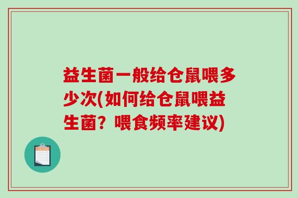 益生菌一般给仓鼠喂多少次(如何给仓鼠喂益生菌?喂食频率建议) 益生菌一般给仓鼠喂多少次(如何给仓鼠喂益生菌?喂食频率建议)