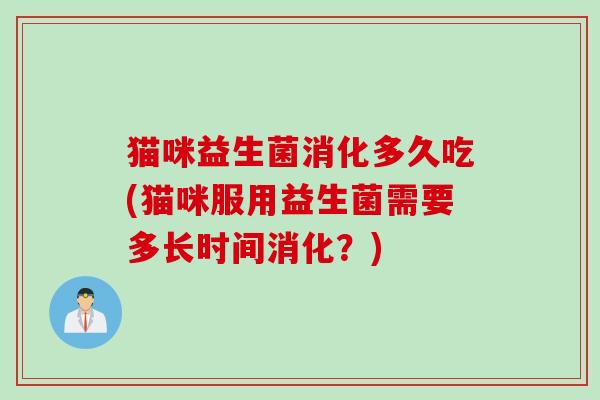 猫咪益生菌消化多久吃(猫咪服用益生菌需要多长时间消化?) 猫咪益生菌消化多久吃(猫咪服用益生菌需要多长时间消化?)