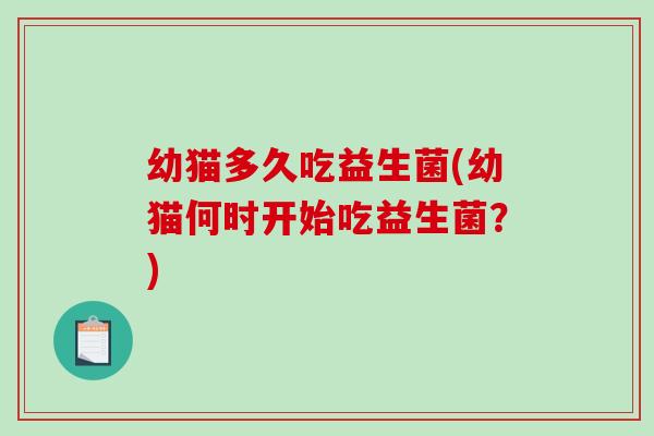 幼猫多久吃益生菌(幼猫何时开始吃益生菌?) 幼猫多久吃益生菌(幼猫何时开始吃益生菌?)