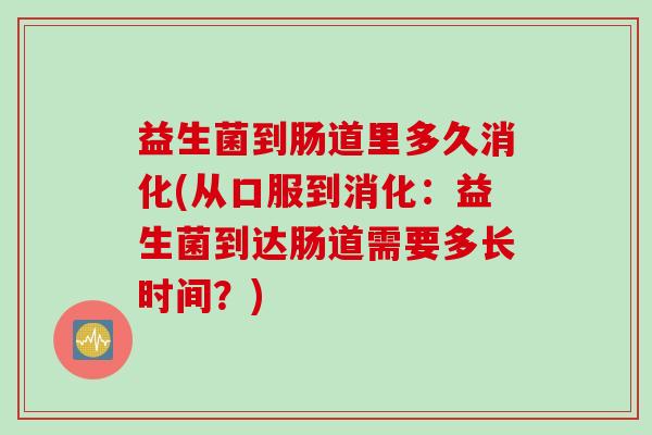 益生菌到肠道里多久消化(从口服到消化：益生菌到达肠道需要多长时间？)