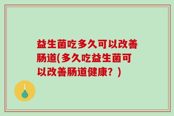 益生菌吃多久可以改善肠道(多久吃益生菌可以改善肠道健康?) 益生菌吃多久可以改善肠道(多久吃益生菌可以改善肠道健康?)