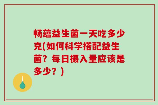 畅蕴益生菌一天吃多少克(如何科学搭配益生菌？每日摄入量应该是多少？)