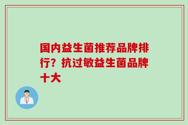 国内益生菌推荐品牌排行？抗过敏益生菌品牌十大