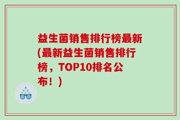益生菌销售排行榜新(新益生菌销售排行榜,TOP10排名公布!) 益生菌销售排行榜新(新益生菌销售排行榜,TOP10排名公布!)