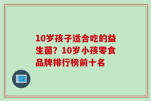10岁孩子适合吃的益生菌？10岁小孩零食品牌排行榜前十名