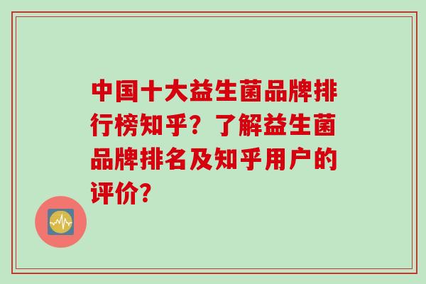 中国十大益生菌品牌排行榜知乎？了解益生菌品牌排名及知乎用户的评价？