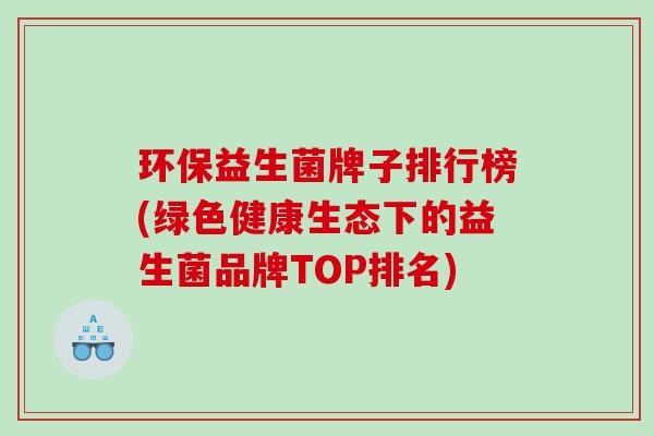 环保益生菌牌子排行榜(绿色健康生态下的益生菌品牌TOP排名)