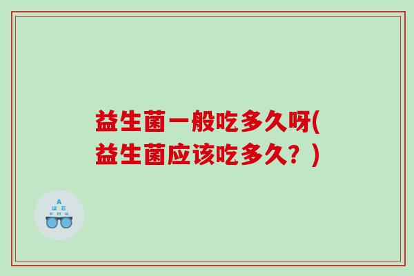 益生菌一般吃多久呀(益生菌应该吃多久?) 益生菌一般吃多久呀(益生菌应该吃多久?)