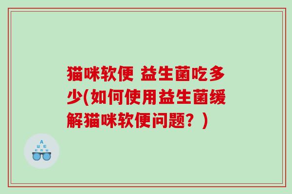猫咪软便 益生菌吃多少(如何使用益生菌缓解猫咪软便问题?) 猫咪软便 益生菌吃多少(如何使用益生菌缓解猫咪软便问题?)