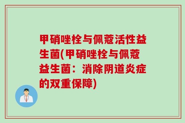 甲硝唑栓与佩蔻活性益生菌(甲硝唑栓与佩蔻益生菌:消除的双重保障) 甲硝唑栓与佩蔻活性益生菌(甲硝唑栓与佩蔻益生菌:消除的双重保障)