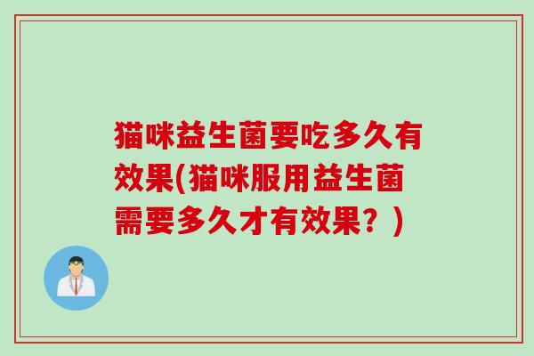 猫咪益生菌要吃多久有效果(猫咪服用益生菌需要多久才有效果?) 猫咪益生菌要吃多久有效果(猫咪服用益生菌需要多久才有效果?)