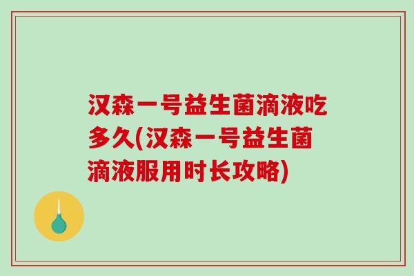汉森一号益生菌滴液吃多久(汉森一号益生菌滴液服用时长攻略)