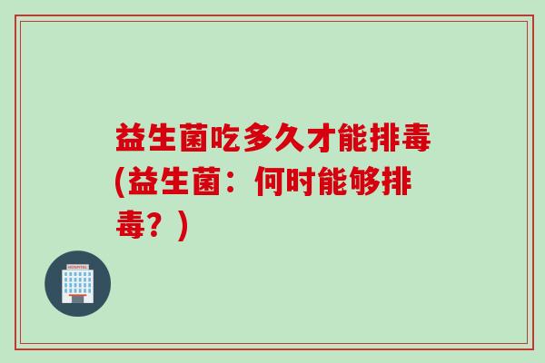 益生菌吃多久才能(益生菌:何时能够?) 益生菌吃多久才能(益生菌:何时能够?)