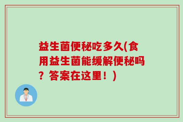 益生菌便秘吃多久(食用益生菌能缓解便秘吗？答案在这里！)