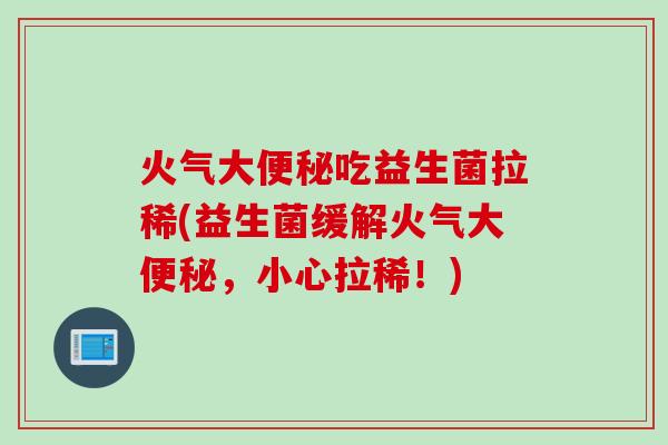 火气大吃益生菌拉稀(益生菌缓解火气大,小心拉稀!) 火气大吃益生菌拉稀(益生菌缓解火气大,小心拉稀!)
