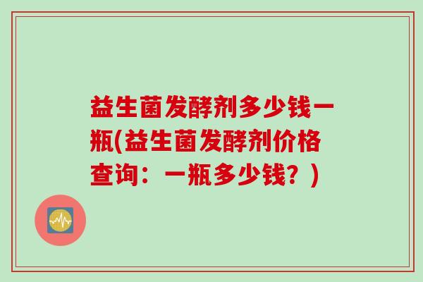 益生菌发酵剂多少钱一瓶(益生菌发酵剂价格查询:一瓶多少钱?) 益生菌发酵剂多少钱一瓶(益生菌发酵剂价格查询:一瓶多少钱?)