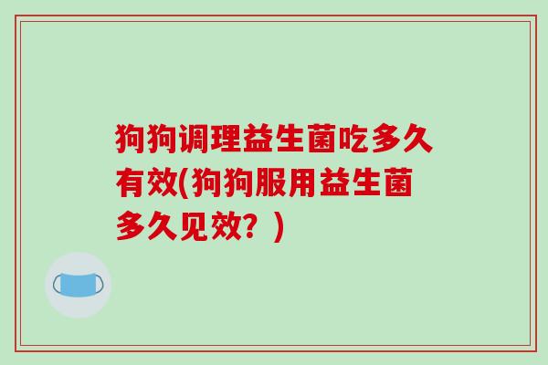 狗狗调理益生菌吃多久有效(狗狗服用益生菌多久见效?) 狗狗调理益生菌吃多久有效(狗狗服用益生菌多久见效?)