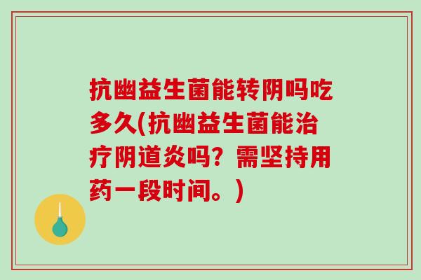 抗幽益生菌能转阴吗吃多久(抗幽益生菌能炎吗?需坚持用药一段时间。) 抗幽益生菌能转阴吗吃多久(抗幽益生菌能炎吗?需坚持用药一段时间。)