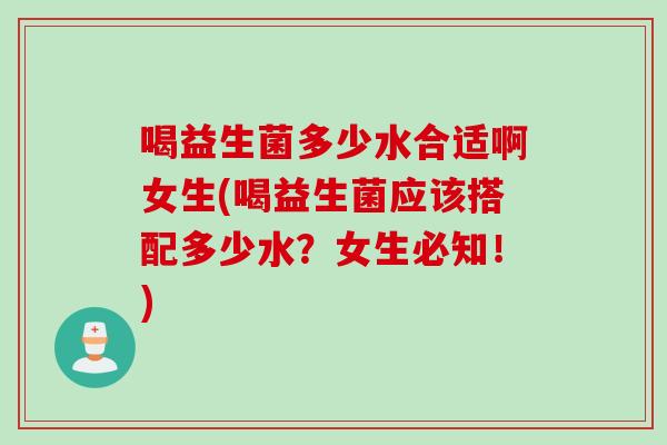 喝益生菌多少水合适啊女生(喝益生菌应该搭配多少水?女生必知!) 喝益生菌多少水合适啊女生(喝益生菌应该搭配多少水?女生必知!)