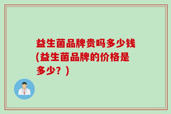 益生菌品牌贵吗多少钱(益生菌品牌的价格是多少?) 益生菌品牌贵吗多少钱(益生菌品牌的价格是多少?)