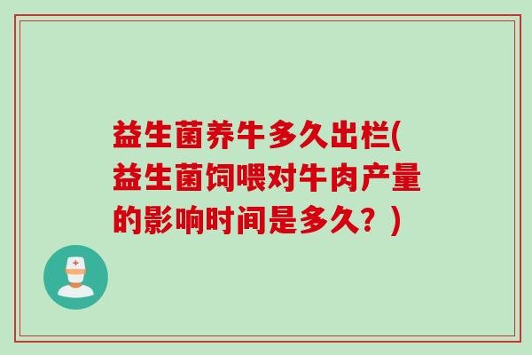 益生菌养牛多久出栏(益生菌饲喂对牛肉产量的影响时间是多久?) 益生菌养牛多久出栏(益生菌饲喂对牛肉产量的影响时间是多久?)