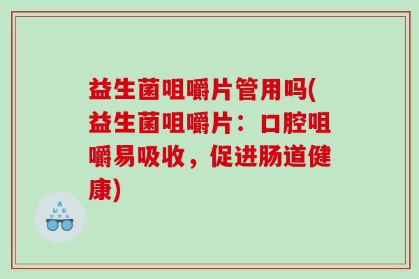 益生菌咀嚼片管用吗(益生菌咀嚼片:口腔咀嚼易吸收,促进肠道健康) 益生菌咀嚼片管用吗(益生菌咀嚼片:口腔咀嚼易吸收,促进肠道健康)
