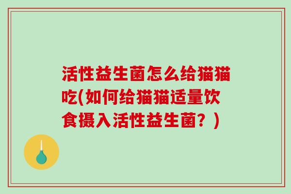 活性益生菌怎么给猫猫吃(如何给猫猫适量饮食摄入活性益生菌?) 活性益生菌怎么给猫猫吃(如何给猫猫适量饮食摄入活性益生菌?)