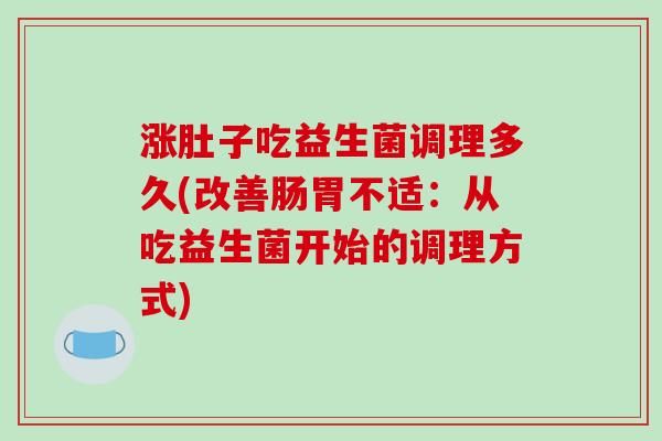 涨肚子吃益生菌调理多久(改善肠胃不适:从吃益生菌开始的调理方式) 涨肚子吃益生菌调理多久(改善肠胃不适:从吃益生菌开始的调理方式)