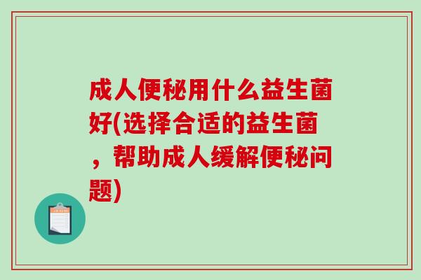 成人便秘用什么益生菌好(选择合适的益生菌，帮助成人缓解便秘问题)