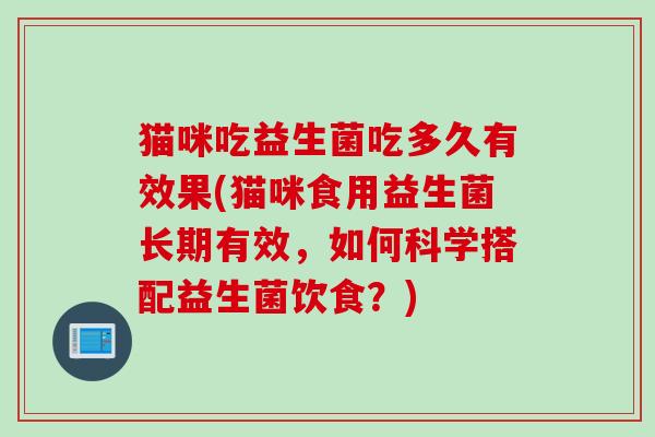 猫咪吃益生菌吃多久有效果(猫咪食用益生菌长期有效,如何科学搭配益生菌饮食?) 猫咪吃益生菌吃多久有效果(猫咪食用益生菌长期有效,如何科学搭配益生菌饮食?)