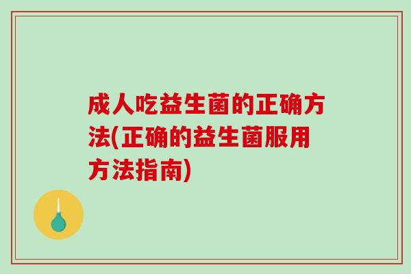 成人吃益生菌的正确方法(正确的益生菌服用方法指南)
