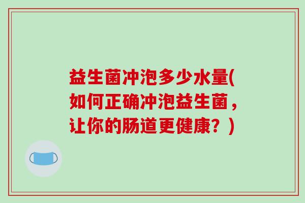 益生菌冲泡多少水量(如何正确冲泡益生菌，让你的肠道更健康？)