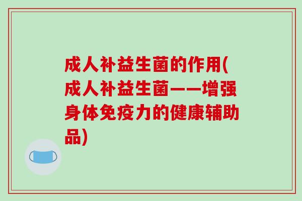 成人补益生菌的作用(成人补益生菌——增强身体力的健康辅助品) 成人补益生菌的作用(成人补益生菌——增强身体力的健康辅助品)