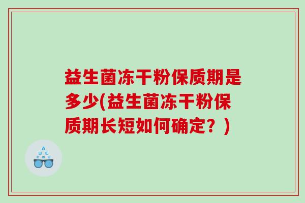 益生菌冻干粉保质期是多少(益生菌冻干粉保质期长短如何确定?) 益生菌冻干粉保质期是多少(益生菌冻干粉保质期长短如何确定?)