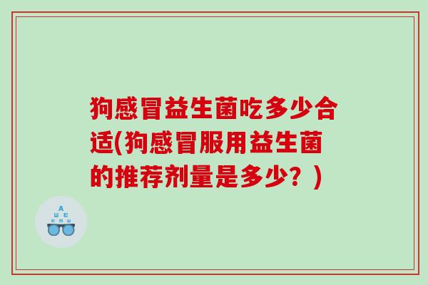 狗益生菌吃多少合适(狗服用益生菌的推荐剂量是多少?) 狗益生菌吃多少合适(狗服用益生菌的推荐剂量是多少?)