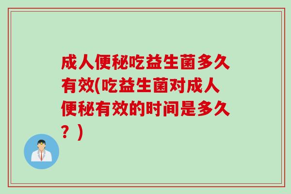 成人吃益生菌多久有效(吃益生菌对成人有效的时间是多久?) 成人吃益生菌多久有效(吃益生菌对成人有效的时间是多久?)
