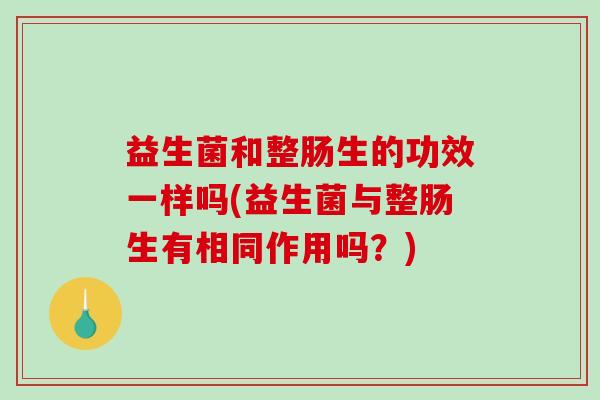 益生菌和整肠生的功效一样吗(益生菌与整肠生有相同作用吗?) 益生菌和整肠生的功效一样吗(益生菌与整肠生有相同作用吗?)