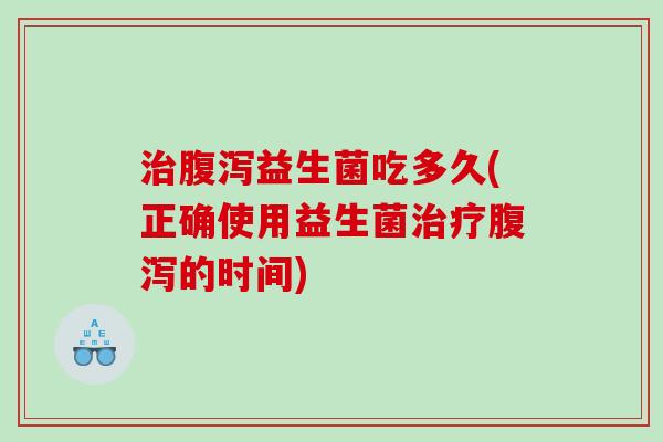 益生菌吃多久(正确使用益生菌的时间) 益生菌吃多久(正确使用益生菌的时间)