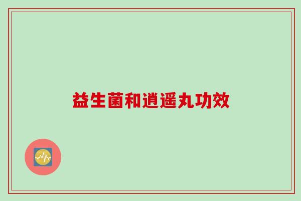 益生菌和逍遥丸功效 益生菌和逍遥丸功效