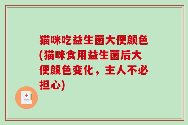 猫咪吃益生菌大便颜色(猫咪食用益生菌后大便颜色变化,主人不必担心) 猫咪吃益生菌大便颜色(猫咪食用益生菌后大便颜色变化,主人不必担心)
