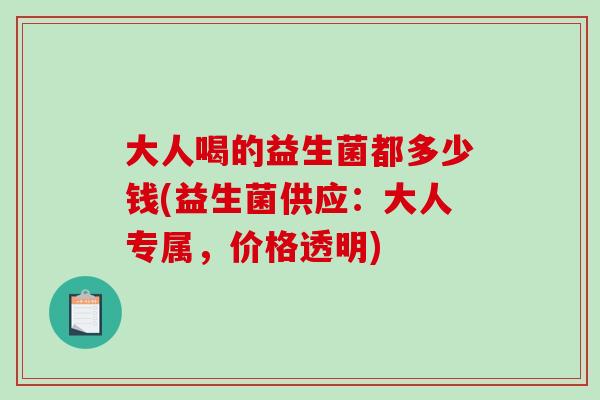 大人喝的益生菌都多少钱(益生菌供应：大人专属，价格透明)