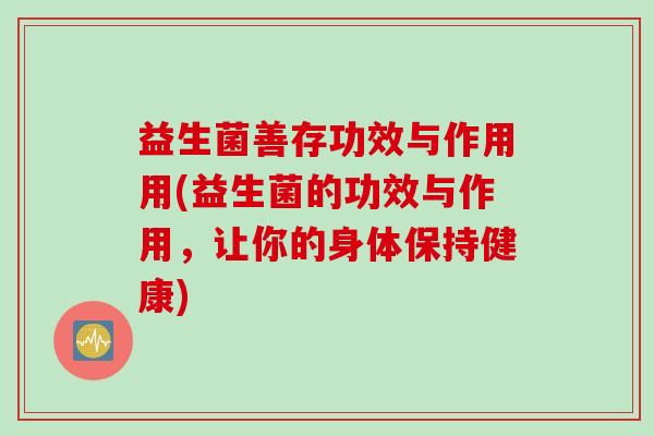益生菌善存功效与作用用(益生菌的功效与作用，让你的身体保持健康)