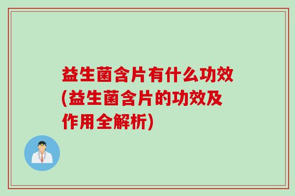 益生菌含片有什么功效(益生菌含片的功效及作用全解析) 益生菌含片有什么功效(益生菌含片的功效及作用全解析)