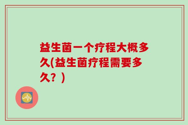益生菌一个疗程大概多久(益生菌疗程需要多久?) 益生菌一个疗程大概多久(益生菌疗程需要多久?)