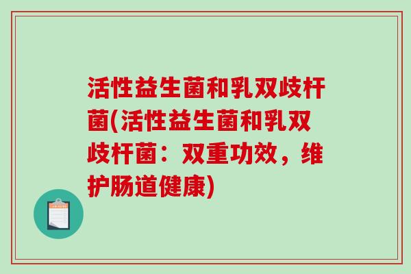 活性益生菌和乳双歧杆菌(活性益生菌和乳双歧杆菌：双重功效，维护肠道健康)