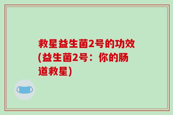 救星益生菌2号的功效(益生菌2号:你的肠道救星) 救星益生菌2号的功效(益生菌2号:你的肠道救星)