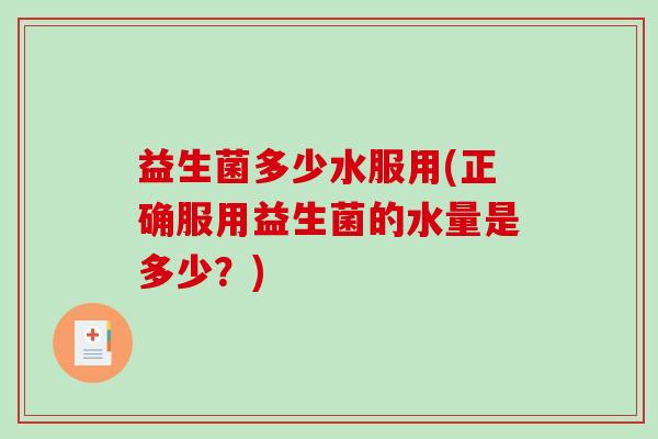 益生菌多少水服用(正确服用益生菌的水量是多少?) 益生菌多少水服用(正确服用益生菌的水量是多少?)