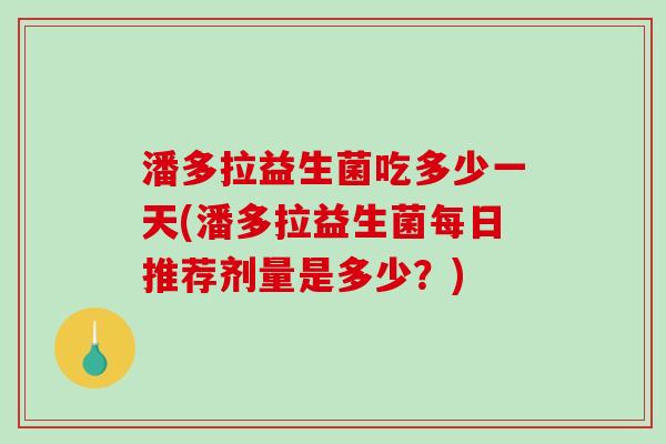 潘多拉益生菌吃多少一天(潘多拉益生菌每日推荐剂量是多少?) 潘多拉益生菌吃多少一天(潘多拉益生菌每日推荐剂量是多少?)